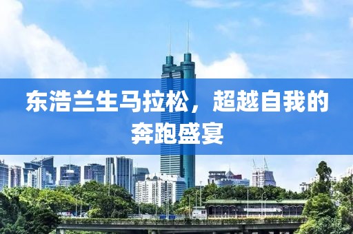 东浩兰生马拉松，超越自我的奔跑盛宴