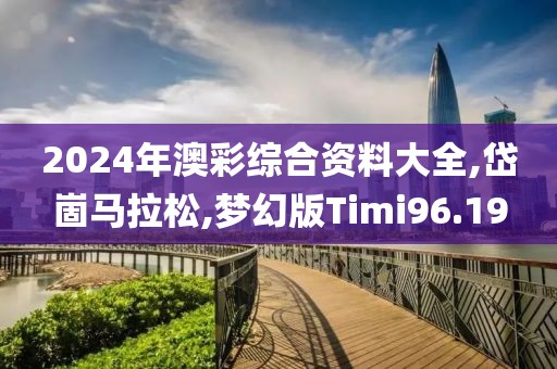 2024年澳彩综合资料大全,岱崮马拉松,梦幻版Timi96.19