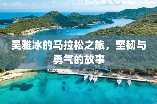 吴雅冰的马拉松之旅，坚韧与勇气的故事