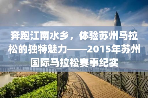 奔跑江南水乡，体验苏州马拉松的独特魅力——2015年苏州国际马拉松赛事纪实