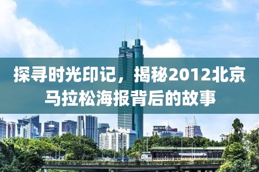 探寻时光印记，揭秘2012北京马拉松海报背后的故事