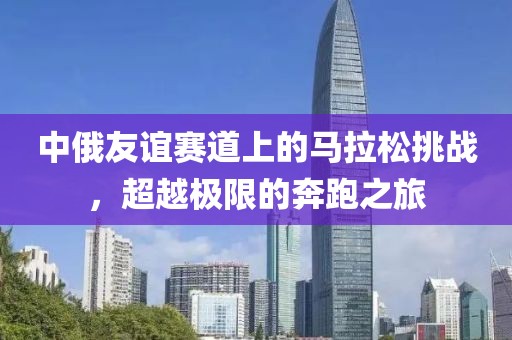 中俄友谊赛道上的马拉松挑战，超越极限的奔跑之旅