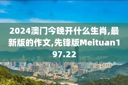 2024澳门今晚开什么生肖,最新版的作文,先锋版Meituan197.22