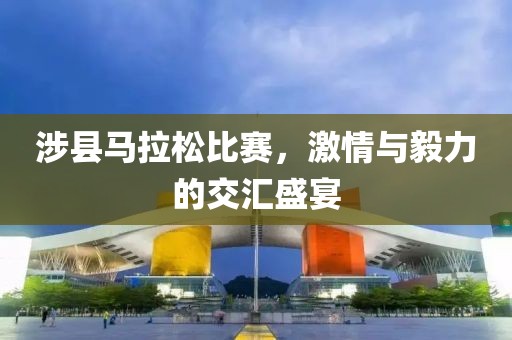 涉县马拉松比赛，激情与毅力的交汇盛宴