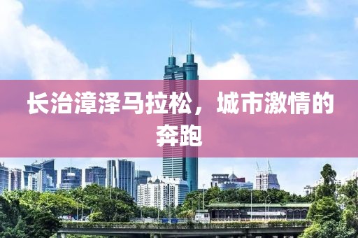 长治漳泽马拉松，城市激情的奔跑