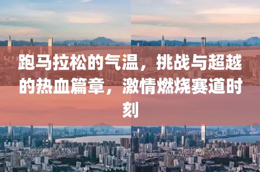 跑马拉松的气温，挑战与超越的热血篇章，激情燃烧赛道时刻