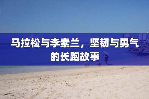 马拉松与李素兰，坚韧与勇气的长跑故事