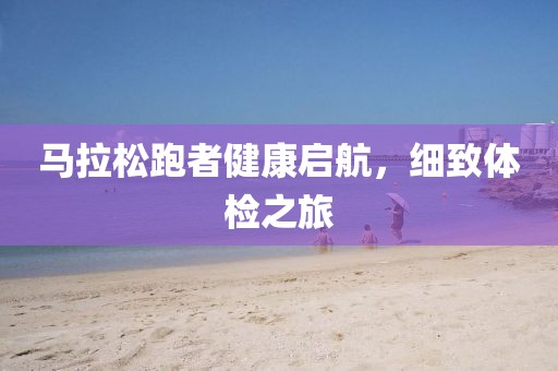 马拉松跑者健康启航，细致体检之旅
