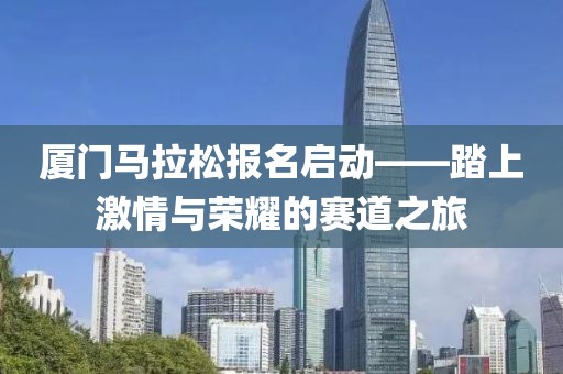 厦门马拉松报名启动——踏上激情与荣耀的赛道之旅