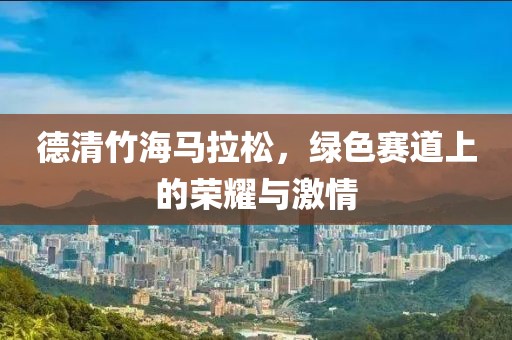 德清竹海马拉松，绿色赛道上的荣耀与激情