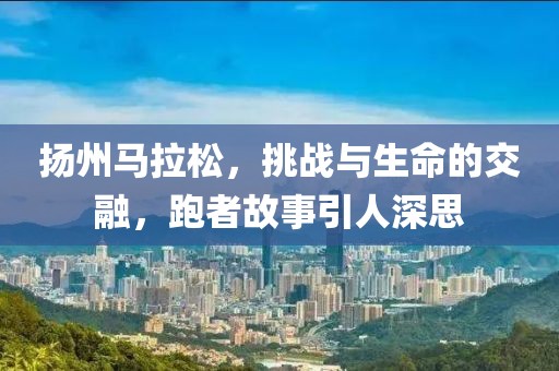 扬州马拉松，挑战与生命的交融，跑者故事引人深思