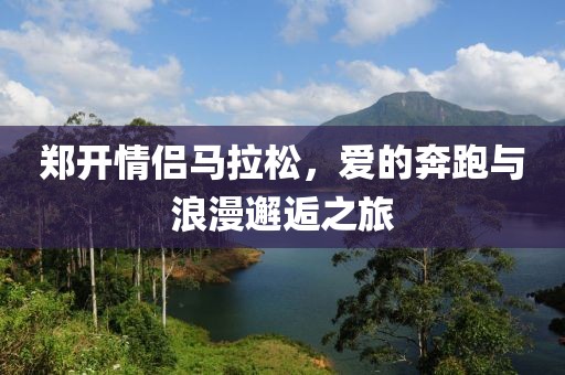郑开情侣马拉松，爱的奔跑与浪漫邂逅之旅