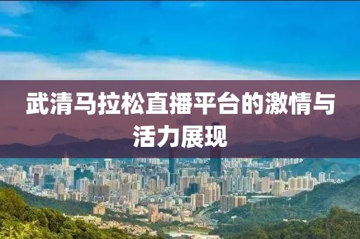 武清马拉松直播平台的激情与活力展现