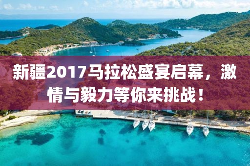 新疆2017马拉松盛宴启幕，激情与毅力等你来挑战！