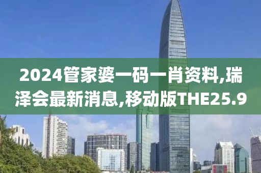 2024管家婆一码一肖资料,瑞泽会最新消息,移动版THE25.9