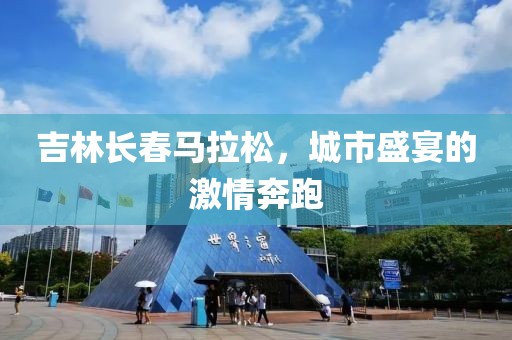 吉林长春马拉松，城市盛宴的激情奔跑