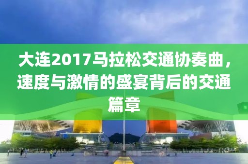 大连2017马拉松交通协奏曲，速度与激情的盛宴背后的交通篇章