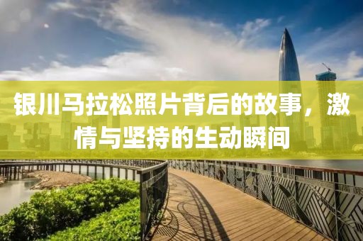 银川马拉松照片背后的故事，激情与坚持的生动瞬间