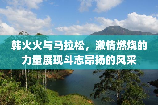 韩火火与马拉松，激情燃烧的力量展现斗志昂扬的风采