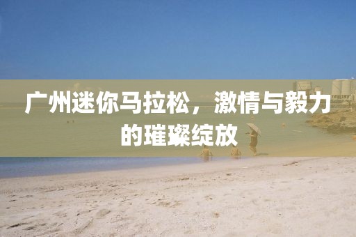 广州迷你马拉松，激情与毅力的璀璨绽放