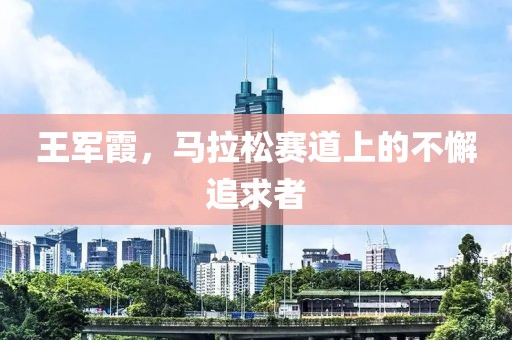 王军霞，马拉松赛道上的不懈追求者