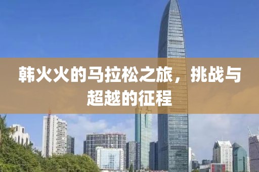 韩火火的马拉松之旅，挑战与超越的征程