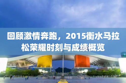 回顾激情奔跑，2015衡水马拉松荣耀时刻与成绩概览