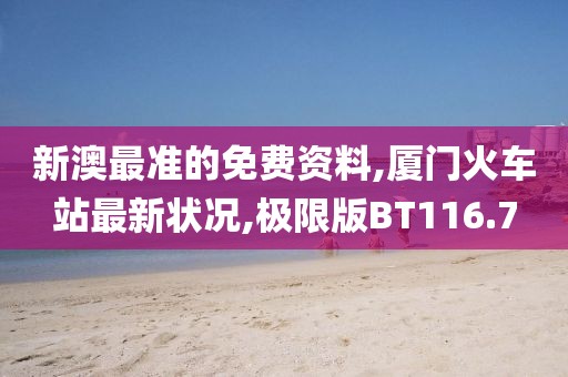 新澳最准的免费资料,厦门火车站最新状况,极限版BT116.7