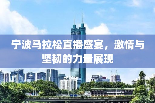 宁波马拉松直播盛宴，激情与坚韧的力量展现