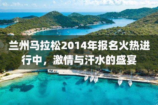 兰州马拉松2014年报名火热进行中，激情与汗水的盛宴