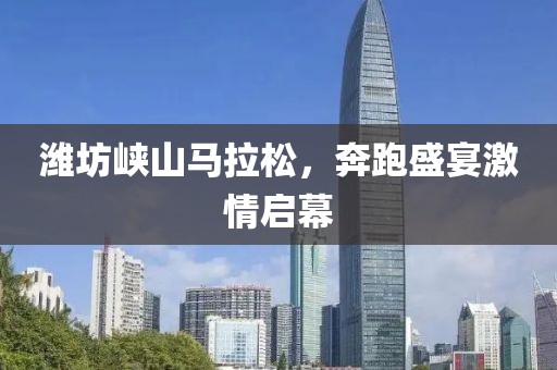 潍坊峡山马拉松，奔跑盛宴激情启幕