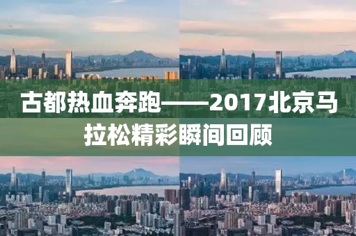 古都热血奔跑——2017北京马拉松精彩瞬间回顾