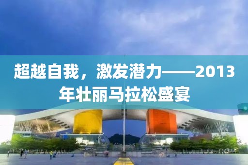 超越自我，激发潜力——2013年壮丽马拉松盛宴