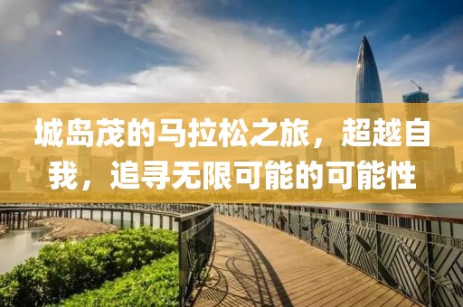 城岛茂的马拉松之旅，超越自我，追寻无限可能的可能性