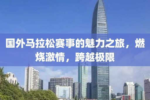 国外马拉松赛事的魅力之旅，燃烧激情，跨越极限