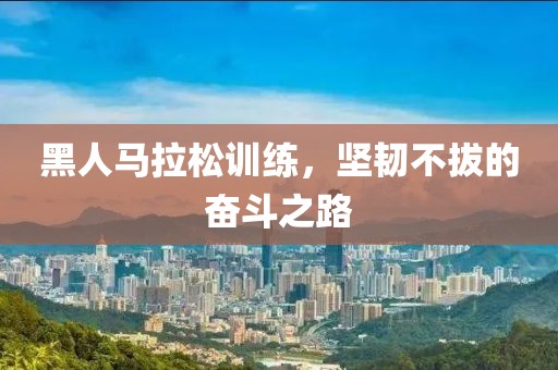 黑人马拉松训练，坚韧不拔的奋斗之路