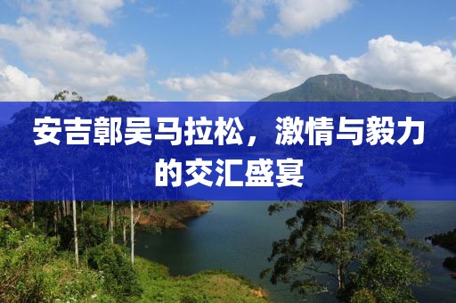 安吉鄣吴马拉松，激情与毅力的交汇盛宴
