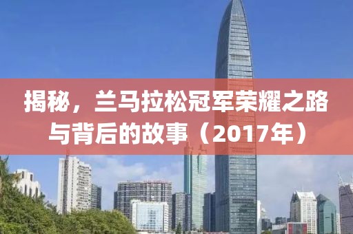 揭秘，兰马拉松冠军荣耀之路与背后的故事（2017年）