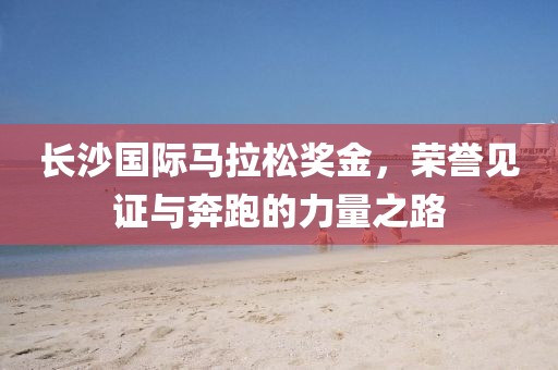 长沙国际马拉松奖金，荣誉见证与奔跑的力量之路