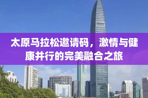 太原马拉松邀请码，激情与健康并行的完美融合之旅