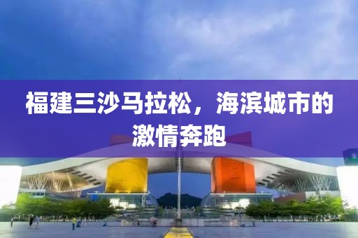 福建三沙马拉松，海滨城市的激情奔跑