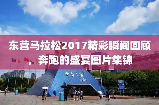 东营马拉松2017精彩瞬间回顾，奔跑的盛宴图片集锦