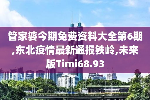 管家婆今期免费资料大全第6期,东北疫情最新通报铁岭,未来版Timi68.93