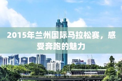 2015年兰州国际马拉松赛，感受奔跑的魅力