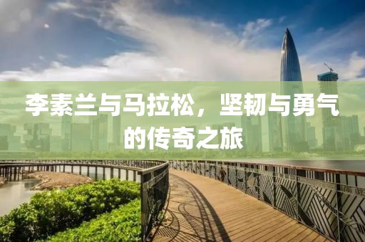 李素兰与马拉松，坚韧与勇气的传奇之旅