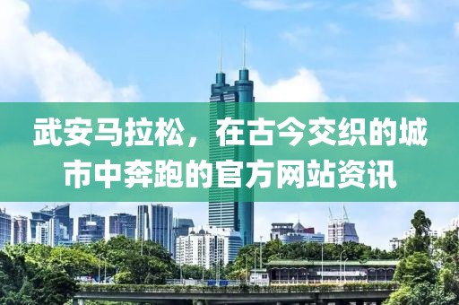 武安马拉松，在古今交织的城市中奔跑的官方网站资讯