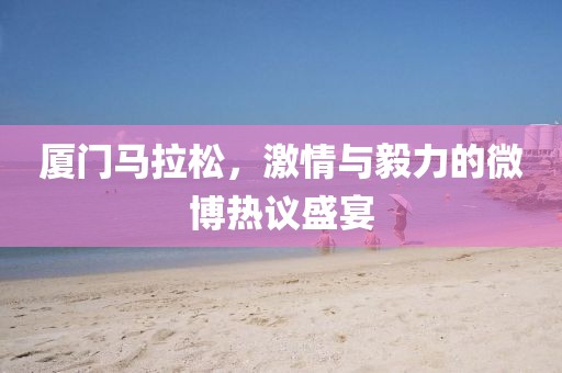 厦门马拉松，激情与毅力的微博热议盛宴