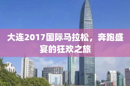 大连2017国际马拉松，奔跑盛宴的狂欢之旅