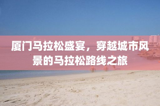 厦门马拉松盛宴，穿越城市风景的马拉松路线之旅