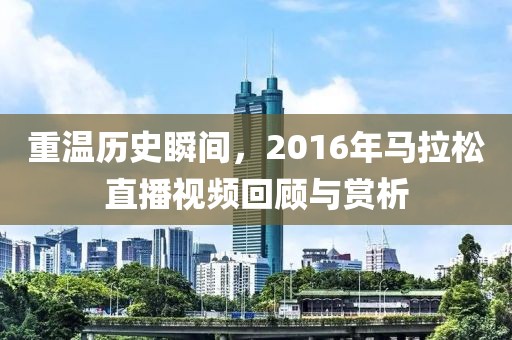重温历史瞬间，2016年马拉松直播视频回顾与赏析